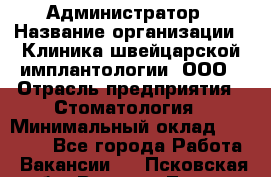 Администратор › Название организации ­ Клиника швейцарской имплантологии, ООО › Отрасль предприятия ­ Стоматология › Минимальный оклад ­ 30 000 - Все города Работа » Вакансии   . Псковская обл.,Великие Луки г.